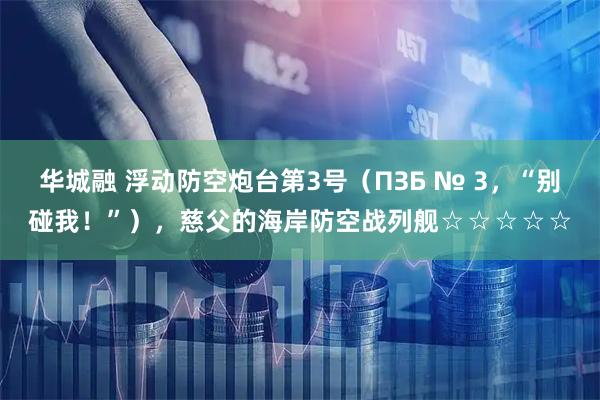华城融 浮动防空炮台第3号（ПЗБ № 3，“别碰我！”），慈父的海岸防空战列舰☆☆☆☆☆