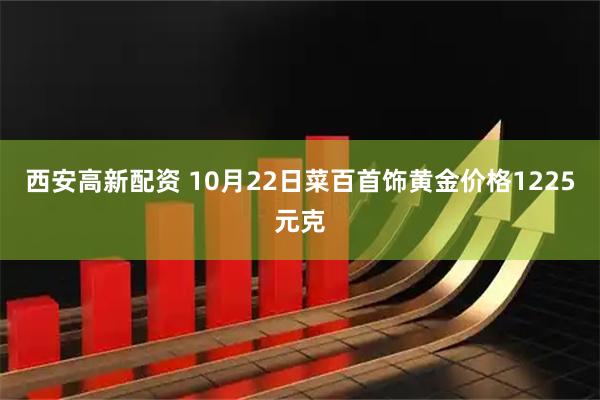 西安高新配资 10月22日菜百首饰黄金价格1225元克
