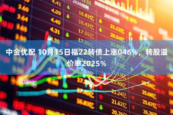 中金优配 10月15日福22转债上涨046%，转股溢价率2025%