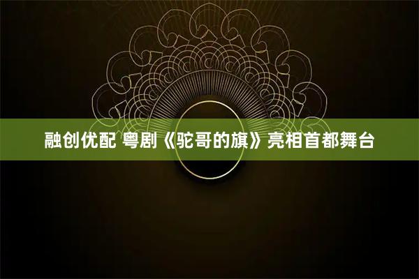 融创优配 粤剧《驼哥的旗》亮相首都舞台