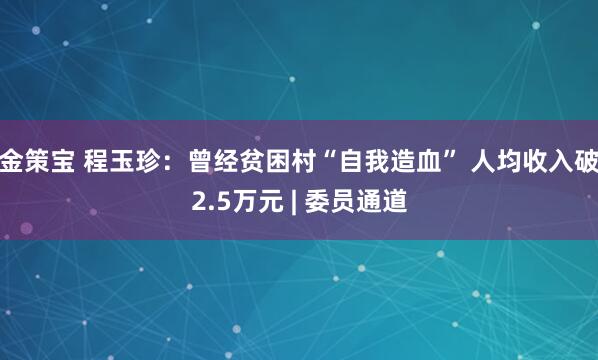 金策宝 程玉珍：曾经贫困村“自我造血” 人均收入破2.5万元 | 委员通道